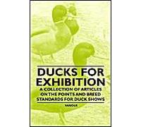 Ducks For Exhibition - A Collection Of Articles On The Points And Breed Standards For Duck Shows
