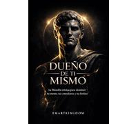 DUEÑO DE TI MISMO: LA FILOSOFÍA ESTOICA PARA DOMINAR TU MENTE, TUS EMOCIONES Y TU DESTINO