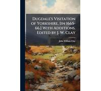 Dugdale's Visitation of Yorkshire, [in 1665-66.] With Additions. Edited by J. W. Clay