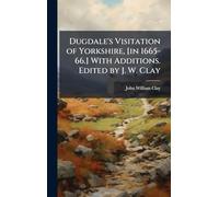 Dugdale's Visitation of Yorkshire, [in 1665-66.] With Additions. Edited by J. W. Clay