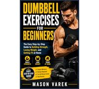 DUMBBELL EXERCISES FOR BEGINNERS: The Easy Step-by-Step Guide to Building Strength, Losing Weight, and Getting Fit at Home