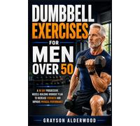 DUMBBELL EXERCISES FOR MEN OVER 50: A 90 Day Progressive Muscle-Building Workout Plan to Increase Strength and Improve Physical Performance