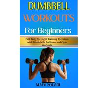 DUMBBELL WORKOUTS FOR BEGINNERS: Full-Body Strength Training Exercises with Dumbbells for Home and Gym Workouts