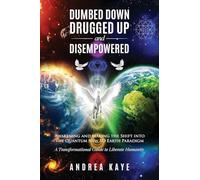Dumbed Down Drugged Up & Disempowered: Awakening and Making the Shift into the Quantum New 5D Earth Paradigm: A Transformational Guide to Liberate Humanity