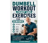 DUMBELL WORKOUT CHART AND EXERCISES FOR SENIORS: Build Muscle, Burn Fat & Improve Mobility through Safe Resistance Routines, Balance Boosting ... Strength Training for Seniors at Home or Gym