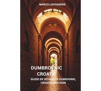 DUMBROVNIC CROATIE GUIDE DE VOYAGE DE DUBROVNIK, CROATIE 2025-2026: Guide de voyage de Dubrovnik, Croatie 2025-2026 : Découvrez la perle de l'Adriatique