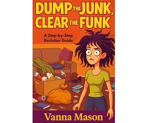 Dump The Junk and Clear The Funk; Step-By-Step Declutter Guide: One Breath, One Space, One Win at a Time, A Simple Path to a Lighter Home, Clearer Mind, and Happier You
