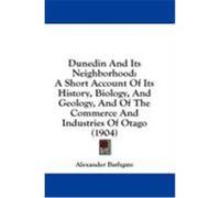 Dunedin and Its Neighborhood: A Short Account of Its History, Biology, and Geology, and of the Commerce and Industries of Otago (1904)