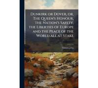 Dunkirk or Dover, or, The Queen's Honour, the Nation's Safety, the Liberties of Europe and the Peace of the World all at Stake
