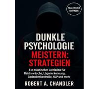 Dunkle Psychologie meistern: Strategien: Ein praktischer Leitfaden für Gehirnwäsche, Lügenerkennung, Gedankenkontrolle, NLP und mehr
