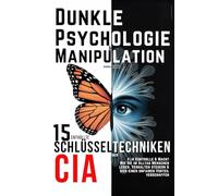 Dunkle Psychologie und Manipulation - 15 enthüllte Schlüsseltechniken der CIA für Kontrolle & Macht: Wie Sie im Alltag Menschen lesen, Verhalten steuern & sich einen unfairen Vorteil verschaffen