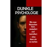 Dunkle Psychologie: Wie man Menschen liest, manipuliert und kontrolliert - ohne dass sie es merken: Beherrschen Sie mentale Manipulation, emotionale Kontrolle, Überzeugungskraft, Körpersprache