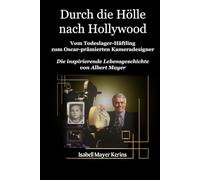 Durch die Hölle Nach Hollywood: Todeslager-Gefangener zu Mit dem Oscar ausgezeichneter Kameradesigner. Die inspirierende Lebensgeschichte von Albert Mayer.