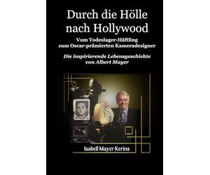 Durch die Hölle Nach Hollywood: Todeslager-Gefangener zu Mit dem Oscar ausgezeichneter Kameradesigner. Die inspirierende Lebensgeschichte von Albert Mayer.