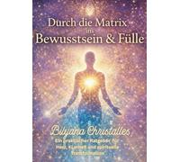 Durch die Matrix ins Bewusstsein & in die Fülle: Ein praktischer Ratgeber für Herz, Klarheit und spirituelle Transformation