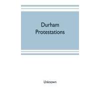 Durham Protestations; Or, The Returns Made To The House Of Commons In 1641/2 For The Maintenance Of The Protestant Religion For The County Palatine Of Durham, For The Borough Of Berwick-Upon-Tweed And