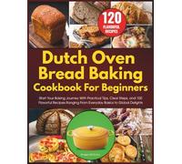 Dutch Oven Bread Baking Cookbook for Beginners: Start Your Baking Journey With Practical Tips, Clear Steps, and 100 Flavorful Recipes Ranging From Everyday Basics to Global Delights
