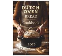 Dutch Oven Bread Cookbook 2026: From Simple Loaves to Savory Meals: Easy Recipes for Your Cast Iron Pot