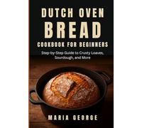 DUTCH OVEN BREAD COOKBOOK FOR BEGINNERS: Step-by-Step Guide to Crusty Loaves, Sourdough, and More