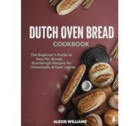 Dutch Oven Bread Cookbook: The Beginner’s Guide to Easy No-Knead, Sourdough Recipes for Homemade Artisan Loaves
