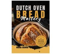 DUTCH OVEN BREAD Mastery: From Basic Loaves to Artisan-Level Baking - Master Crusty Sourdough, Rustic Boules, Sandwich Bread, Whole Grain Recipes, Fermentation, Scoring Techniques & Foolproof Dutch
