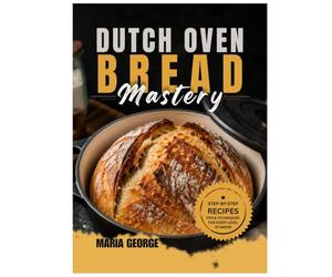 DUTCH OVEN BREAD Mastery: From Basic Loaves to Artisan-Level Baking - Master Crusty Sourdough, Rustic Boules, Sandwich Bread, Whole Grain Recipes, Fermentation, Scoring Techniques & Foolproof Dutch