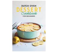 Dutch Oven Dessert Cookbook for Beginners: Homemade Sweetness: Your First Steps into Dutch Oven Baking