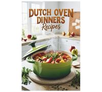 Dutch Oven Dinners Recipes: From Comfort Food to Gourmet: Dutch Oven Recipes for All Levels