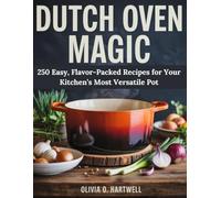 DUTCH OVEN MAGIC: 250 Easy, Flavor-Packed Recipes for Your Kitchen’s Most Versatile Pot