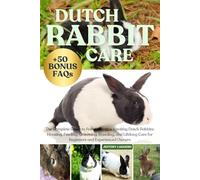 DUTCH RABBIT CARE: The Complete Guide to Raising Happy, Healthy Dutch Rabbits: Housing, Feeding, Grooming, Breeding, and Lifelong Care for Beginners and Experienced Owners