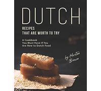 Dutch Recipes That Are Worth To Try: A Cookbook You Must Have If You Are New To Dutch Food