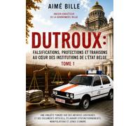 DUTROUX - FALSIFICATIONS, PROTECTIONS ET TRAHISONS AU COEUR DES INSTITUTIONS DE L'ETAT BELGE TOME 1: Une enquête fondée sur des archives judiciaires ... manipulations et zones d'ombre