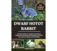 DWARF HOTOT RABBIT: Breeding, Health Care, Handling, Socialisation, Maintenance, Cage Setup And Everything You Need To Know About Owning Dwarf Hotot Rabbits.