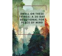 Dwell on These Things: A 30-Day Devotional for Peace of Mind: Restoring Your Mind One Thought at a Time
