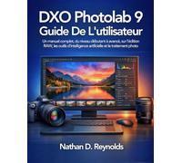 DXO PhotoLab 9 Guide De L'utilisateur: Un manuel complet, du niveau débutant à avancé, sur l’édition RAW, les outils d’intelligence artificielle et le traitement photo