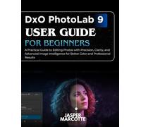 DxO PhotoLab 9 User Guide for Beginners: A Practical Guide to Editing Photos with Precision, Clarity, and Advanced Image Intelligence for Better Color and Professional Results