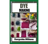 Dye Making: Comprehensive Guide To Natural And Synthetic Dyeing Techniques, Pigment Extraction, Fabric Coloring, Eco-Friendly Practices, Diy Projects, And Profitable Ventures
