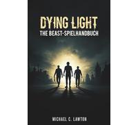 Dying Light: The Beast - Spielanleitung: Die komplette Komplettlösung, Überlebenstaktiken und Geheimnisse der Stadt