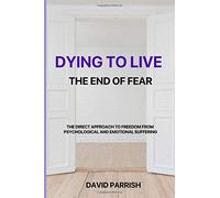 DYING TO LIVE: THE END OF FEAR: A Direct Approach To Freedom From Psychological And Emotional Suffering
