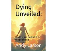 Dying Unveiled:: Death is Not the End. It is the Beginning