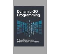 Dynamic Go Programming: A Guide to Concurrency and Cloud-Native Applications