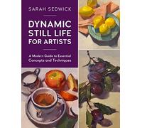Dynamic Still Life for Artists: A Modern Guide to Essential Concepts and Techniques