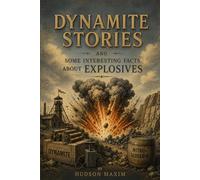 Dynamite Stories, and Some Interesting Facts About Explosives: A Historical Account of Invention, Discovery, and the Science of Explosives