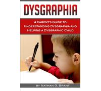 Dysgraphia: A Parent's Guide to Understanding Dysgraphia and Helping a Dysgraphic Child
