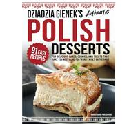 Dziadzia Gienek’s Authentic Polish Desserts: 91 Easy-to-Follow Recipes for Delicious Cakes, Cookies, and Treats That Make You Nostalgic For Warm Family Gatherings
