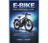 E-BIKE USER & MAINTENANCE GUIDE: Everything You Need to Ride Safely, Avoid Costly Mistakes and Extend Your Bike’s Lifespan from Day One