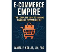 E-Commerce Empire: The Complete Guide to Building Financial Freedom Online: Your Gateway to the Digital Marketplace Revolution