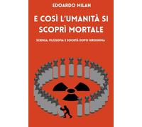 E così l'umanità si scoprì mortale: Scienza, filosofia e società dopo Hiroshima