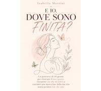 e io, dove sono finita?: Un percorso di 30 giorni per ritrovare il tuo spazio, riscoprire ciò che desideri e costruire una nuova fase della tua vita senza perdere ciò che ami