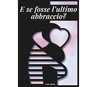 E se fosse l'ultimo abbraccio?: L’abbraccio più importante è spesso quello che non abbiamo il coraggio di dare.